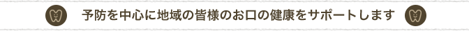 予防を中心に地域の皆様のお口の健康をサポートします